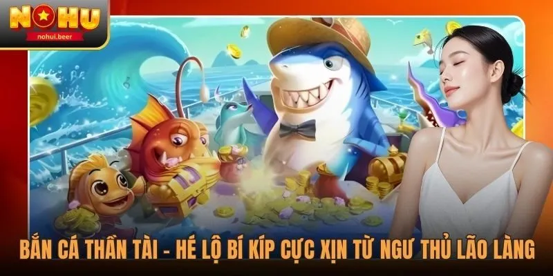 Bắn Cá Thần Tài - Hé Lộ Bí Kíp Cực Xịn Từ Ngư Thủ Lão Làng