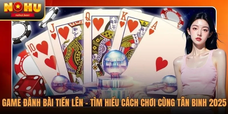 Game Đánh Bài Tiến Lên - Tìm Hiểu Cách Chơi Cùng Tân Binh 2025